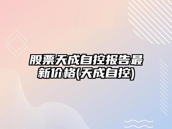 股票天成自控報告最新價(jià)格(天成自控)