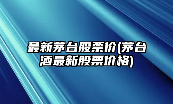 最新茅臺股票價(jià)(茅臺酒最新股票價(jià)格)