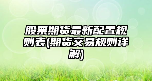 股票期貨最新配置規則表(期貨交易規則詳解)