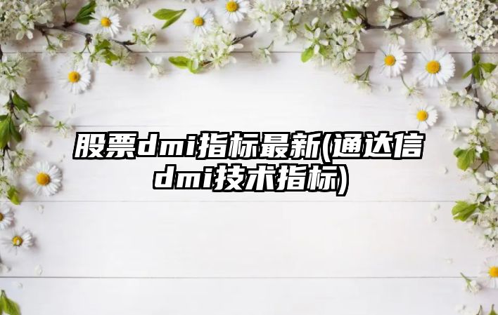 股票dmi指標最新(通達信dmi技術(shù)指標)