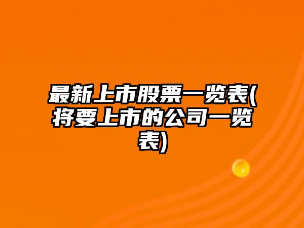 最新上市股票一覽表(將要上市的公司一覽表)