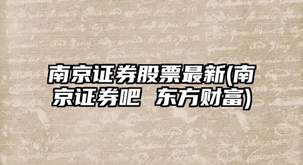 南京證券股票最新(南京證券吧 東方財富)