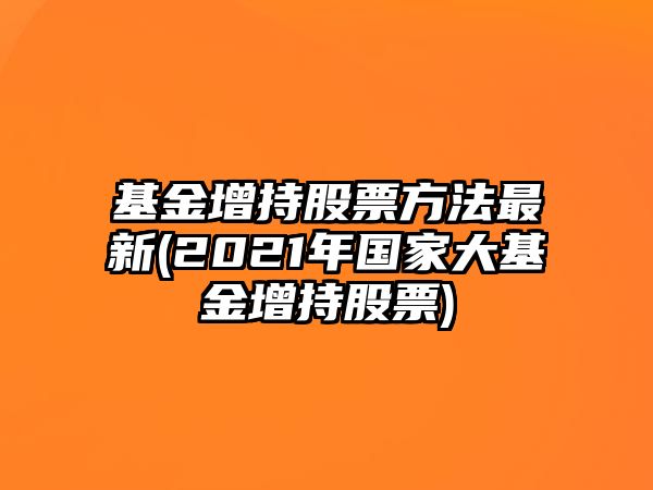 基金增持股票方法最新(2021年國家大基金增持股票)