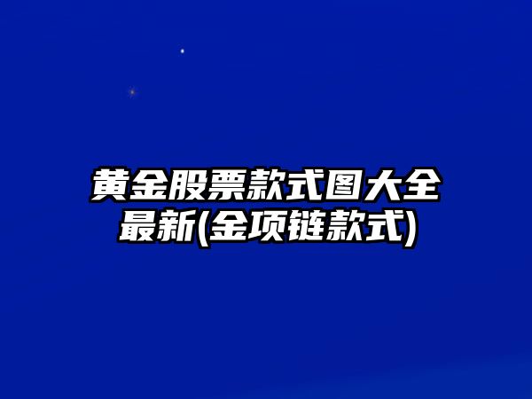 黃金股票款式圖大全最新(金項鏈款式)