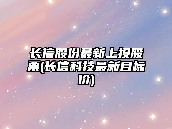 長(cháng)信股份最新上投股票(長(cháng)信科技最新目標價(jià))