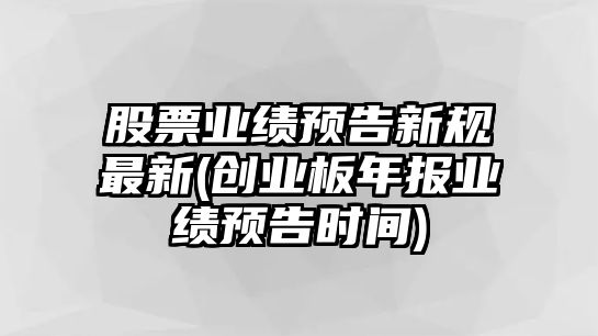 股票業(yè)績(jì)預告新規最新(創(chuàng  )業(yè)板年報業(yè)績(jì)預告時(shí)間)