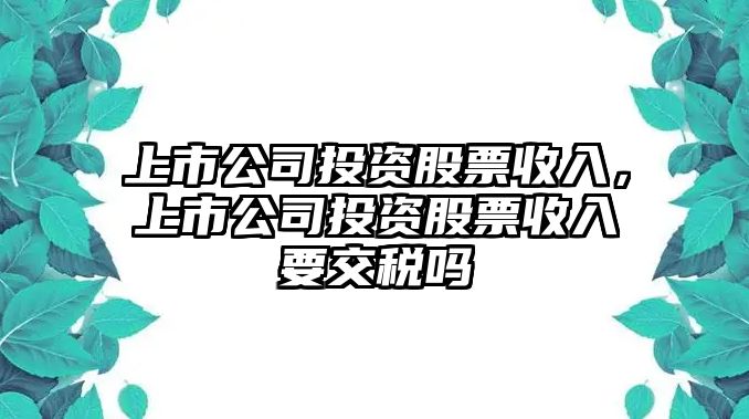 上市公司投資股票收入，上市公司投資股票收入要交稅嗎