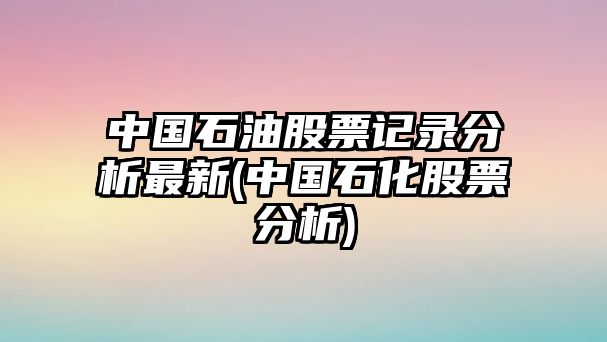 中國石油股票記錄分析最新(中國石化股票分析)