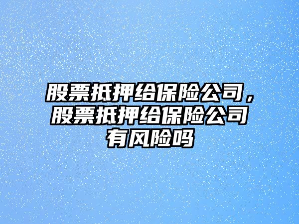 股票抵押給保險公司，股票抵押給保險公司有風(fēng)險嗎