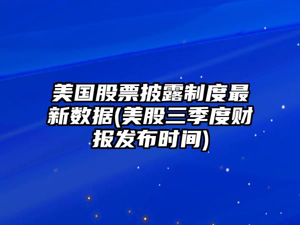 美國股票披露制度最新數據(美股三季度財報發(fā)布時(shí)間)