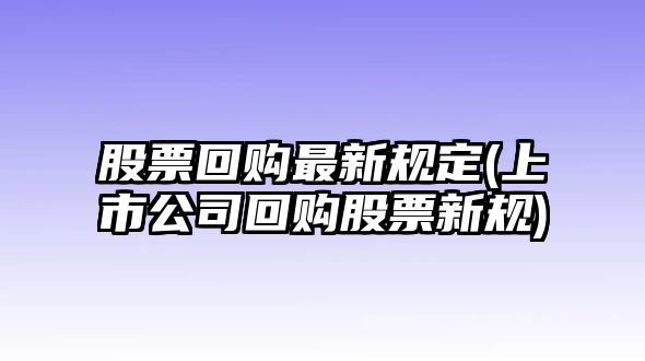 股票回購最新規定(上市公司回購股票新規)