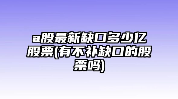 a股最新缺口多少億股票(有不補缺口的股票嗎)