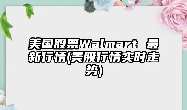 美國股票Walmart 最新行情(美股行情實(shí)時(shí)走勢)