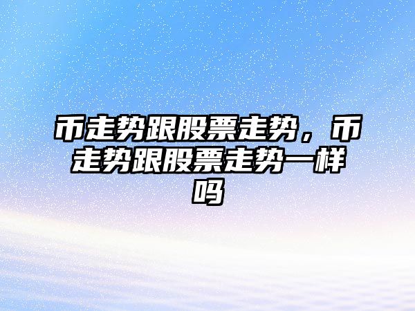 幣走勢跟股票走勢，幣走勢跟股票走勢一樣嗎