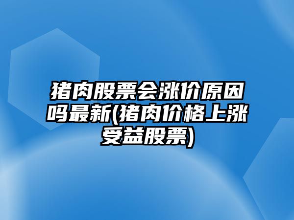 豬肉股票會(huì )漲價(jià)原因嗎最新(豬肉價(jià)格上漲受益股票)