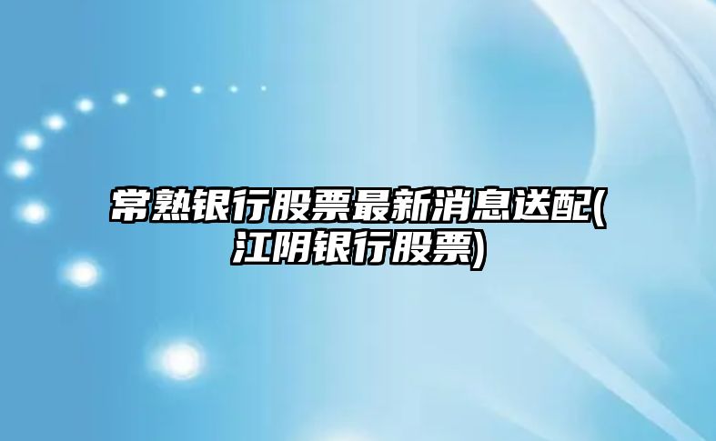 常熟銀行股票最新消息送配(江陰銀行股票)