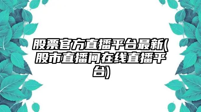 股票官方直播平臺最新(股市直播間在線(xiàn)直播平臺)