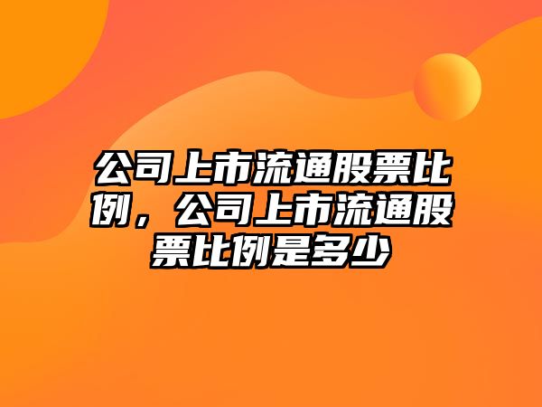 公司上市流通股票比例，公司上市流通股票比例是多少