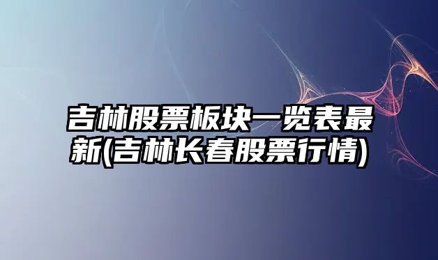 吉林股票板塊一覽表最新(吉林長(cháng)春股票行情)