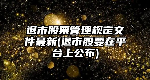 退市股票管理規定文件最新(退市股要在平臺上公布)