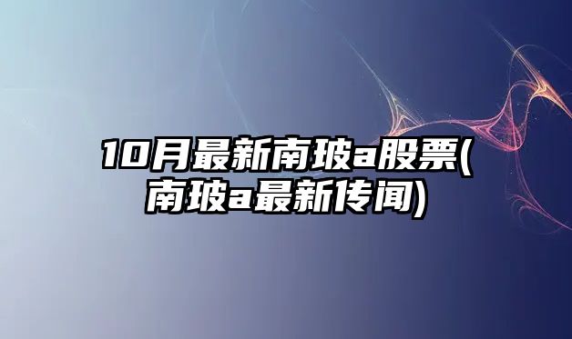 10月最新南玻a股票(南玻a最新傳聞)