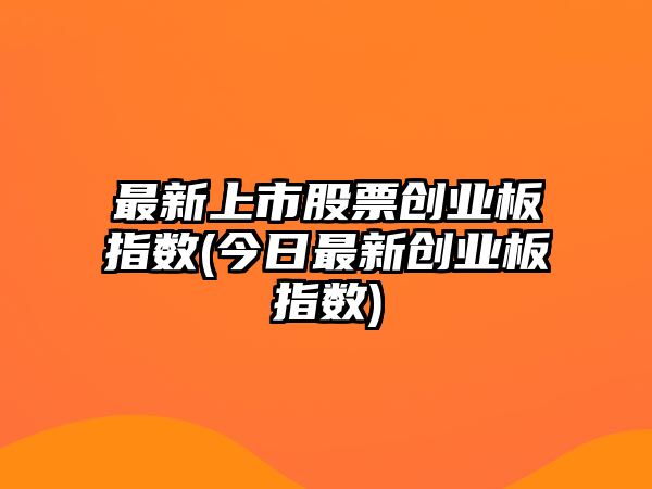 最新上市股票創(chuàng  )業(yè)板指數(今日最新創(chuàng  )業(yè)板指數)