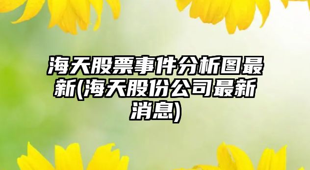 海天股票事件分析圖最新(海天股份公司最新消息)