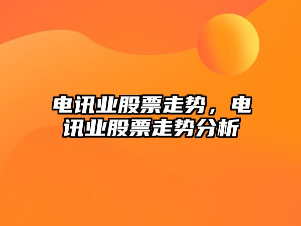 電訊業(yè)股票走勢，電訊業(yè)股票走勢分析