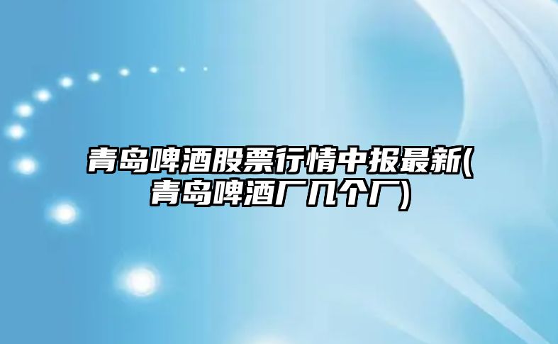 青島啤酒股票行情中報最新(青島啤酒廠(chǎng)幾個(gè)廠(chǎng))