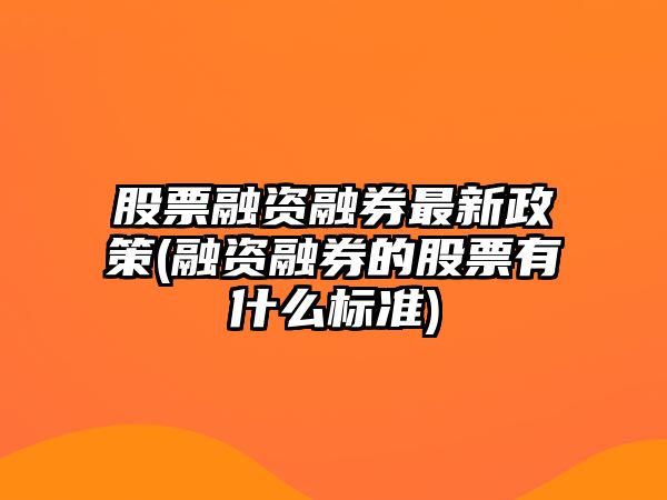 股票融資融券最新政策(融資融券的股票有什么標準)