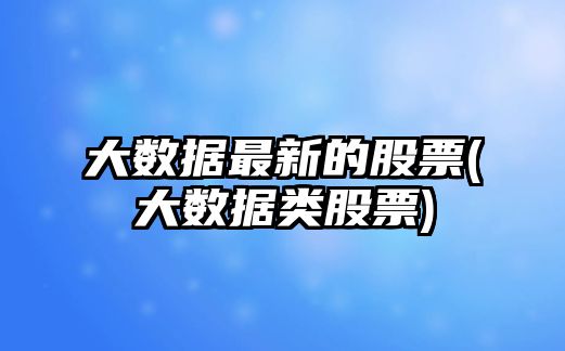 大數據最新的股票(大數據類(lèi)股票)