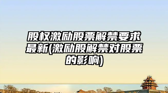 股權激勵股票解禁要求最新(激勵股解禁對股票的影響)