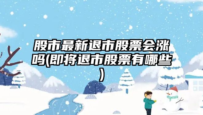 股市最新退市股票會(huì )漲嗎(即將退市股票有哪些)