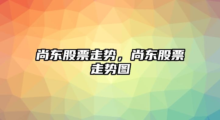 尚東股票走勢，尚東股票走勢圖