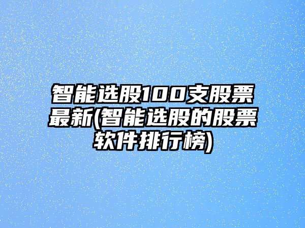 智能選股100支股票最新(智能選股的股票軟件排行榜)