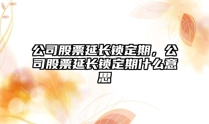 公司股票延長(cháng)鎖定期，公司股票延長(cháng)鎖定期什么意思