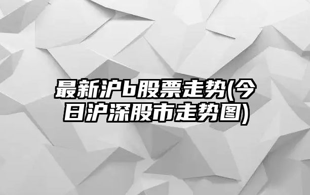 最新滬b股票走勢(今日滬深股市走勢圖)