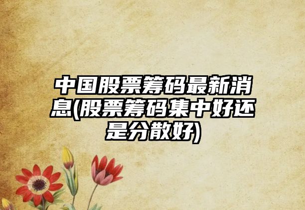 中國股票籌碼最新消息(股票籌碼集中好還是分散好)