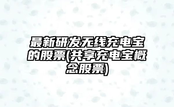 最新研發(fā)無(wú)線(xiàn)充電寶的股票(共享充電寶概念股票)