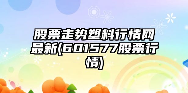 股票走勢塑料行情網(wǎng)最新(601577股票行情)