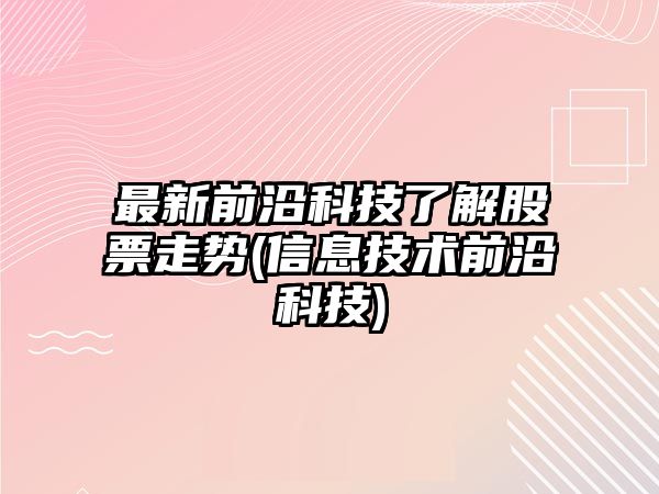 最新前沿科技了解股票走勢(信息技術(shù)前沿科技)