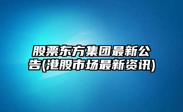 股票東方集團最新公告(港股市場(chǎng)最新資訊)