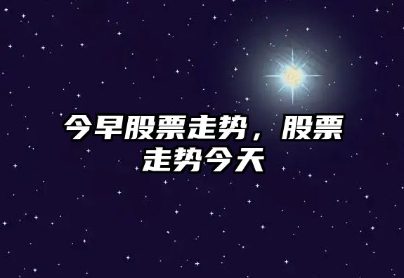 今早股票走勢，股票走勢今天