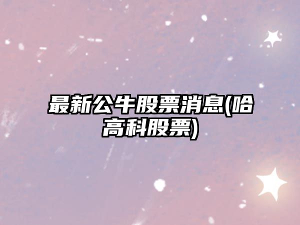 最新公牛股票消息(哈高科股票)