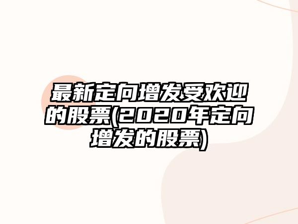 最新定向增發(fā)受歡迎的股票(2020年定向增發(fā)的股票)