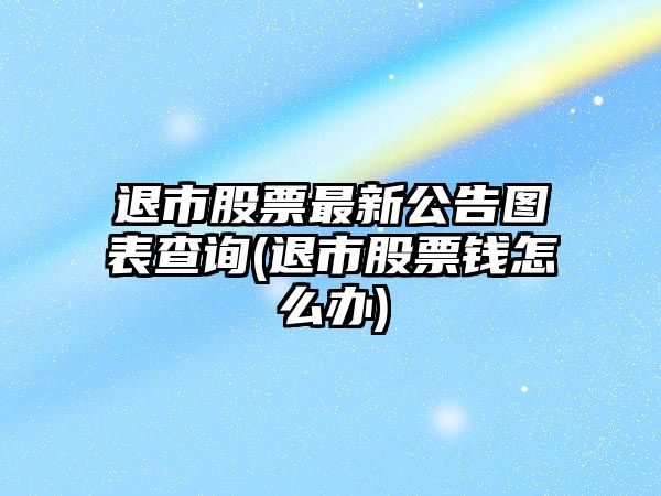 退市股票最新公告圖表查詢(xún)(退市股票錢(qián)怎么辦)