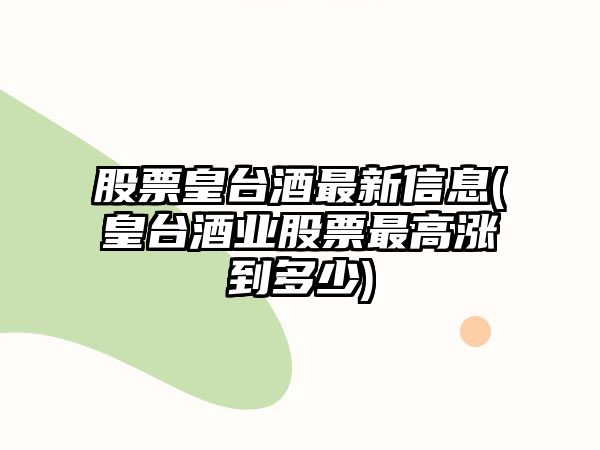 股票皇臺酒最新信息(皇臺酒業(yè)股票最高漲到多少)