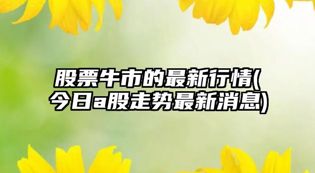 股票牛市的最新行情(今日a股走勢最新消息)