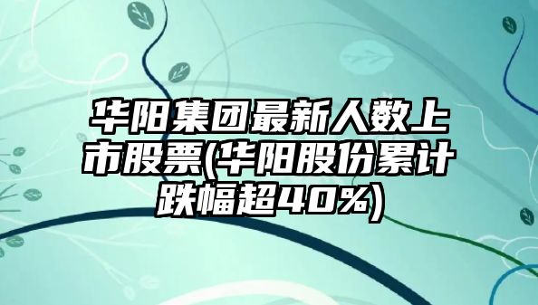 華陽(yáng)集團最新人數上市股票(華陽(yáng)股份累計跌幅超40%)