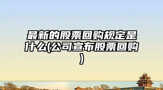 最新的股票回購規定是什么(公司宣布股票回購)